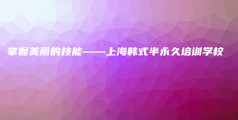 掌握美麗的技能——上海韓式半永久培訓(xùn)學(xué)校插圖