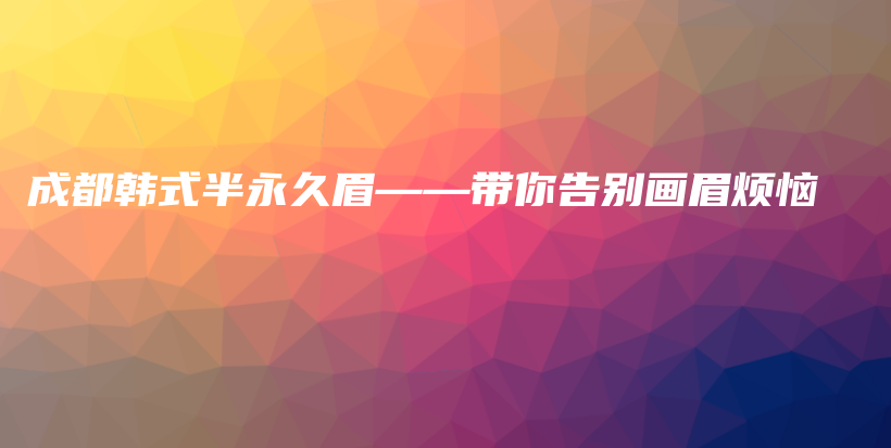 成都韓式半永久眉——帶你告別畫眉煩惱插圖