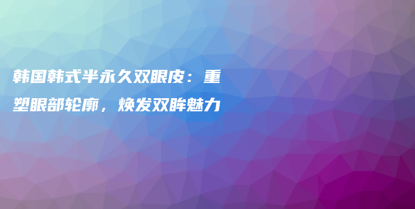 韓國韓式半永久雙眼皮：重塑眼部輪廓，煥發(fā)雙眸魅力插圖