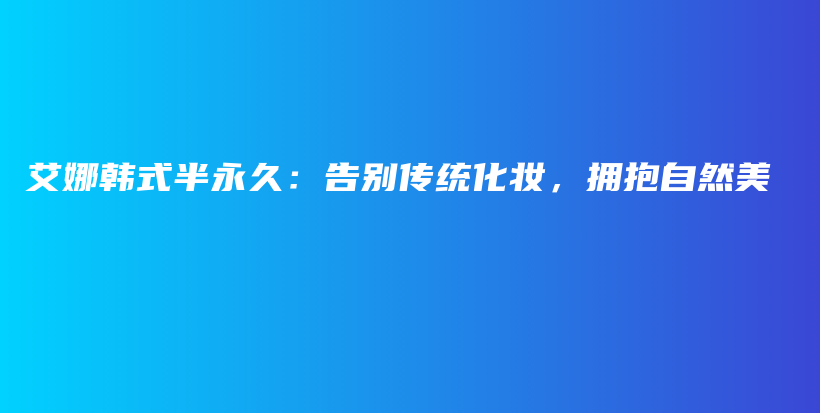 艾娜韓式半永久：告別傳統(tǒng)化妝，擁抱自然美插圖