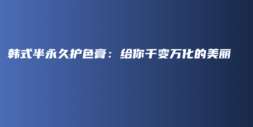韓式半永久護(hù)色膏：給你千變?nèi)f化的美麗插圖