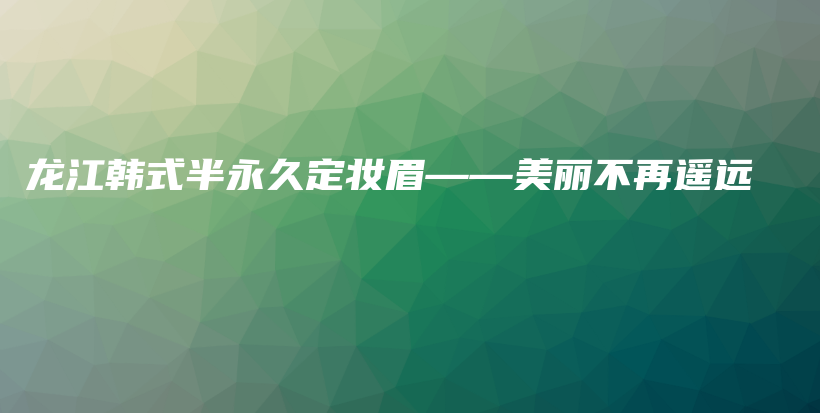 龍江韓式半永久定妝眉——美麗不再遙遠(yuǎn)插圖