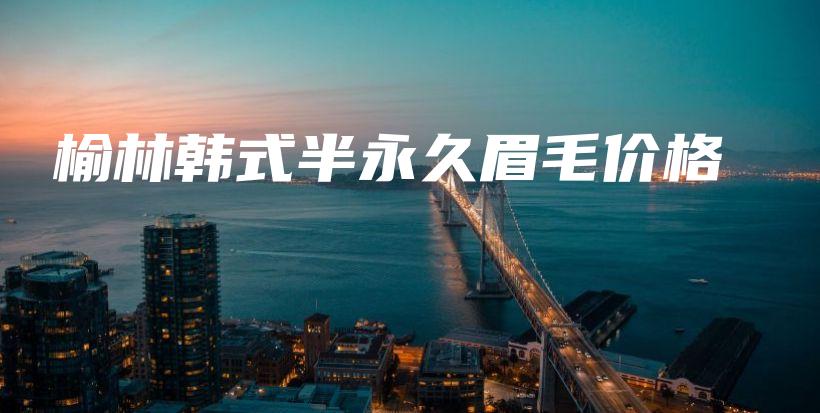 榆林韓式半永久眉毛價(jià)格插圖