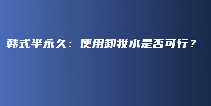 韓式半永久：使用卸妝水是否可行？插圖