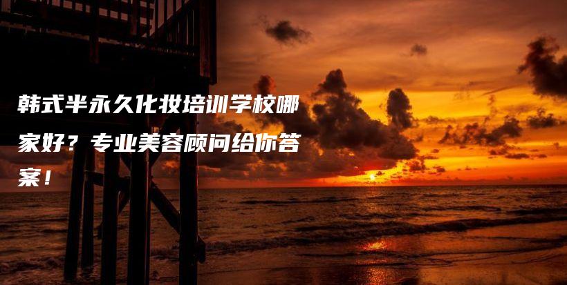 韓式半永久化妝培訓(xùn)學(xué)校哪家好？專(zhuān)業(yè)美容顧問(wèn)給你答案！插圖