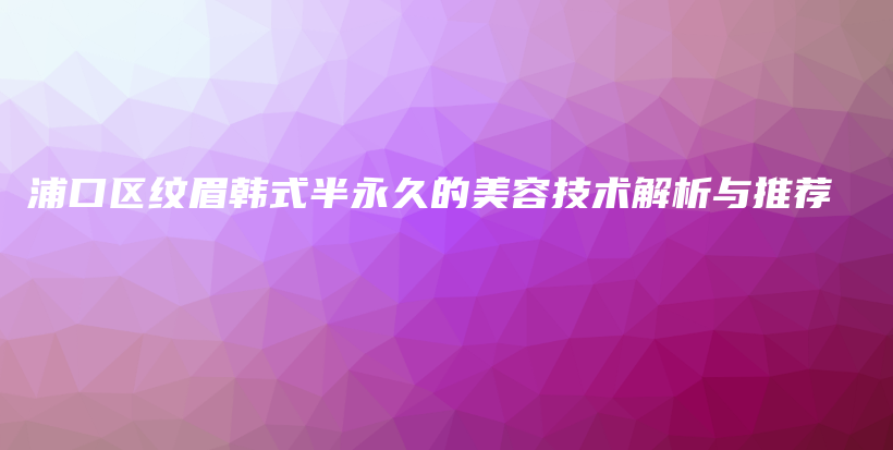 浦口區(qū)紋眉韓式半永久的美容技術(shù)解析與推薦插圖