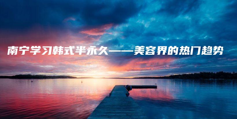 南寧學習韓式半永久——美容界的熱門趨勢插圖