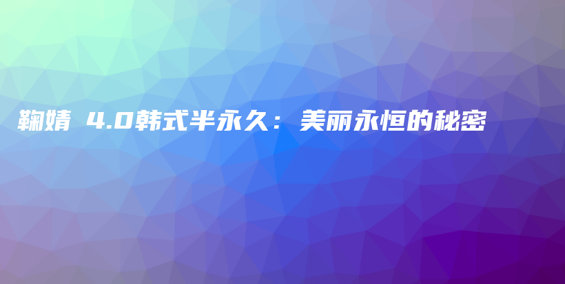 鞠婧祎4.0韓式半永久：美麗永恒的秘密插圖