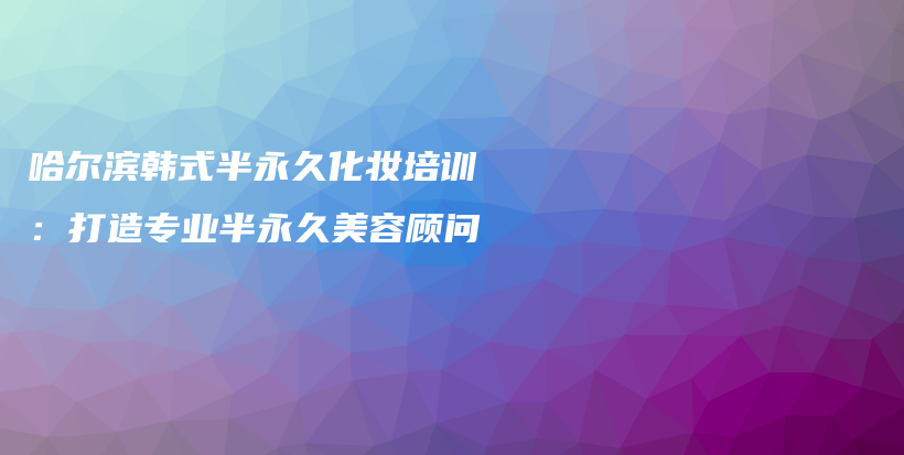 哈爾濱韓式半永久化妝培訓(xùn)：打造專業(yè)半永久美容顧問插圖