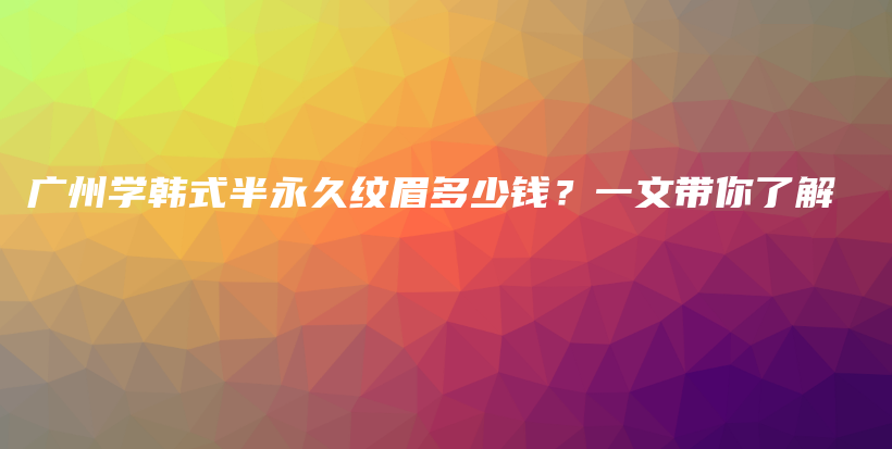 廣州學(xué)韓式半永久紋眉多少錢？一文帶你了解插圖