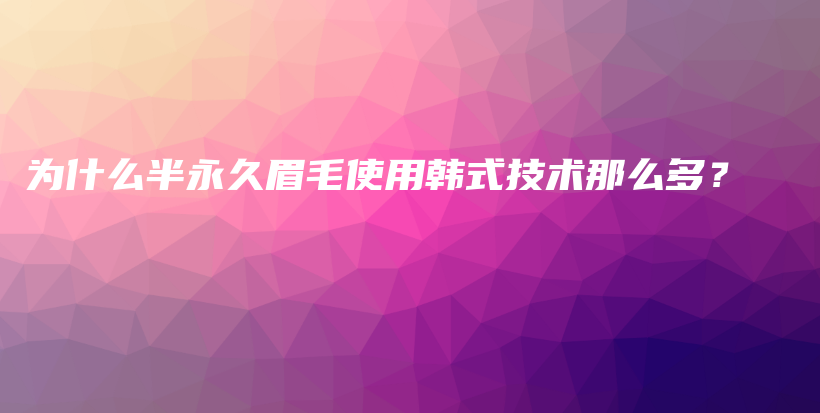 為什么半永久眉毛使用韓式技術(shù)那么多？插圖