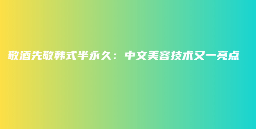 敬酒先敬韓式半永久：中文美容技術(shù)又一亮點插圖