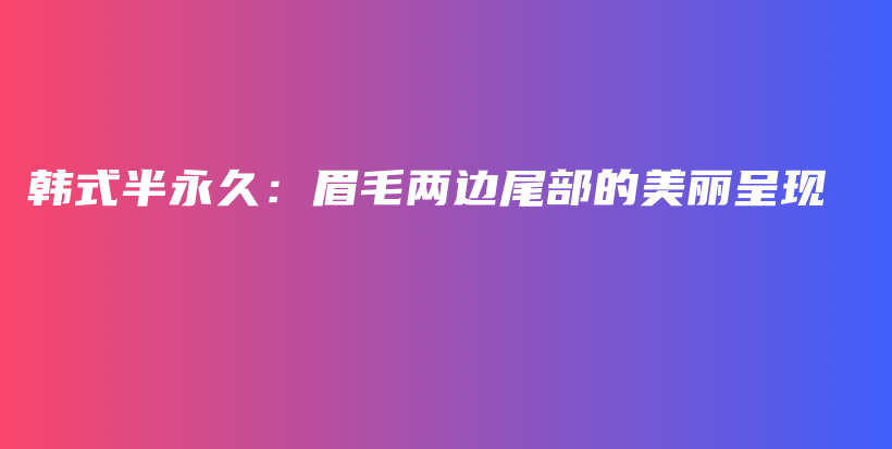 韓式半永久：眉毛兩邊尾部的美麗呈現(xiàn)插圖