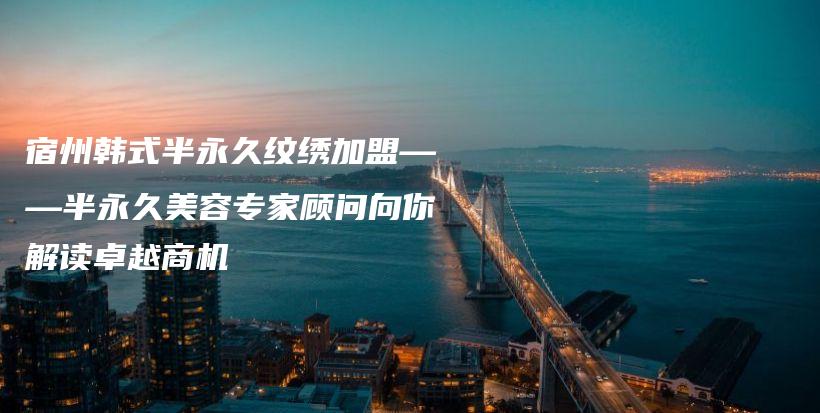 宿州韓式半永久紋繡加盟——半永久美容專家顧問向你解讀卓越商機插圖