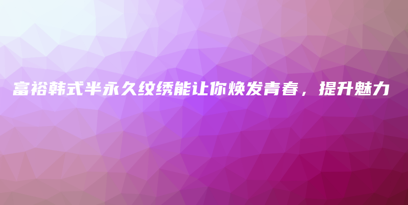 富裕韓式半永久紋繡能讓你煥發(fā)青春，提升魅力插圖
