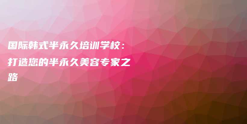 國(guó)際韓式半永久培訓(xùn)學(xué)校：打造您的半永久美容專家之路插圖