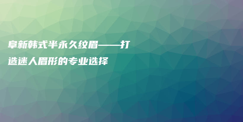 阜新韓式半永久紋眉——打造迷人眉形的專業(yè)選擇插圖