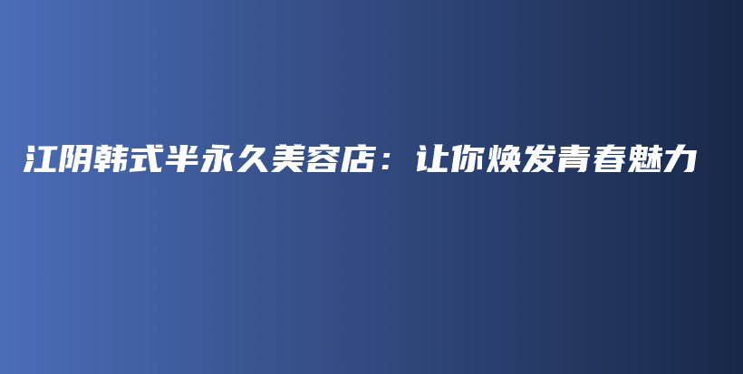 江陰韓式半永久美容店：讓你煥發(fā)青春魅力插圖