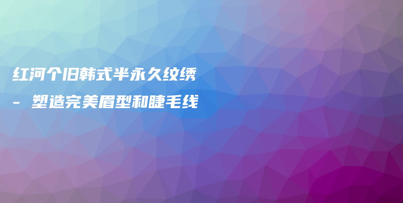紅河個舊韓式半永久紋繡 – 塑造完美眉型和睫毛線插圖