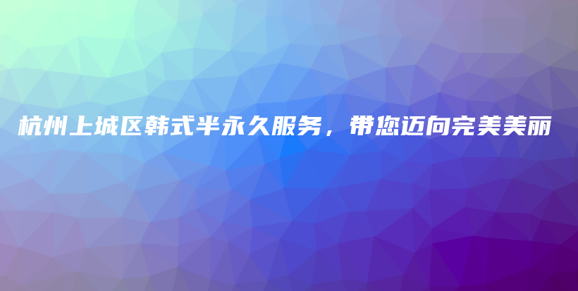 杭州上城區(qū)韓式半永久服務(wù)，帶您邁向完美美麗插圖