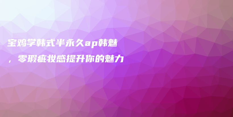 寶雞學(xué)韓式半永久ap韓魅，零瑕疵妝感提升你的魅力插圖