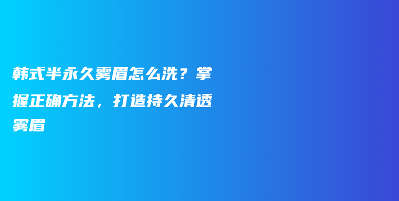 韓式半永久霧眉怎么洗？掌握正確方法，打造持久清透霧眉插圖