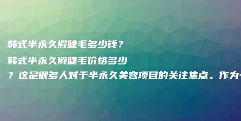 韓式半永久假睫毛多少錢？韓式半永久假睫毛價(jià)格多少？這是很多人對(duì)于半永久美容項(xiàng)目的關(guān)注焦點(diǎn)。作為一名半插圖