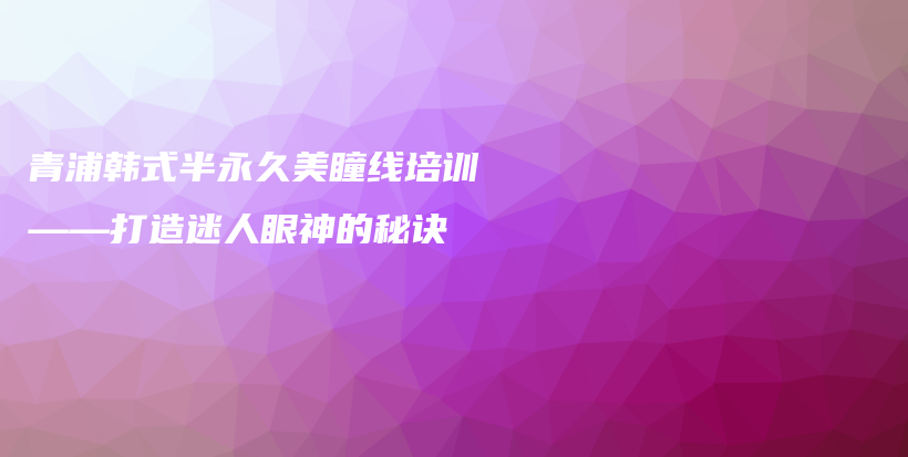 青浦韓式半永久美瞳線培訓(xùn)——打造迷人眼神的秘訣插圖