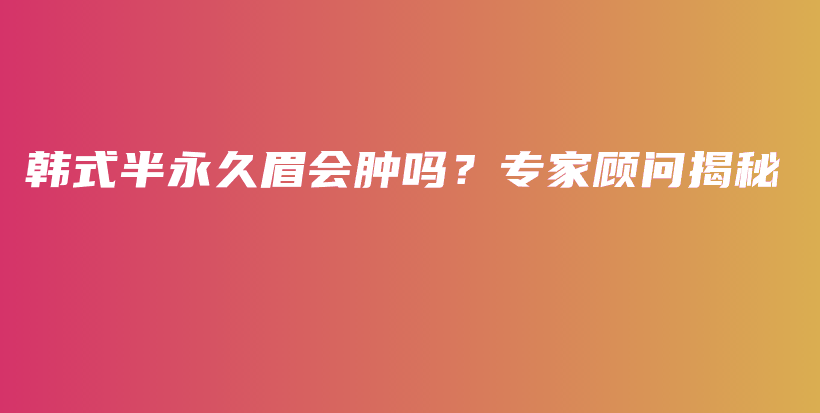 韓式半永久眉會(huì)腫嗎？專家顧問揭秘插圖