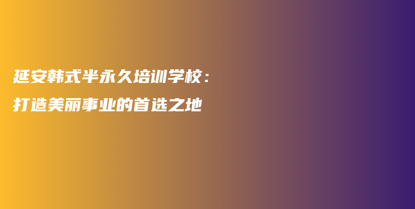 延安韓式半永久培訓(xùn)學(xué)校：打造美麗事業(yè)的首選之地插圖