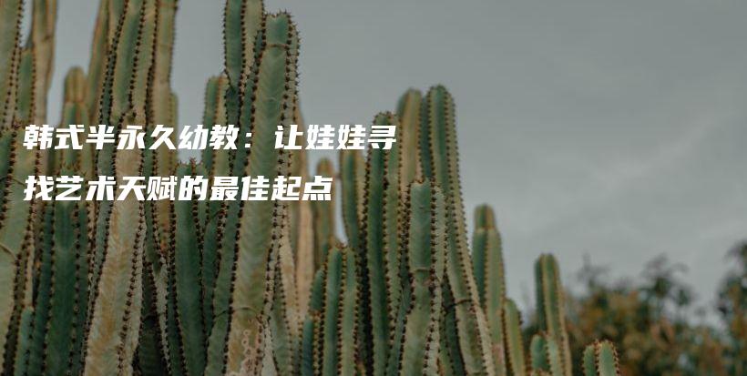 韓式半永久幼教：讓娃娃尋找藝術(shù)天賦的最佳起點(diǎn)插圖