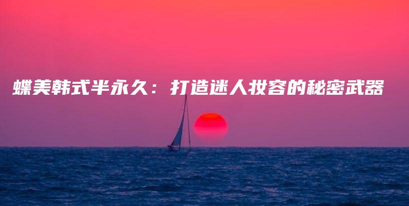 蝶美韓式半永久：打造迷人妝容的秘密武器插圖