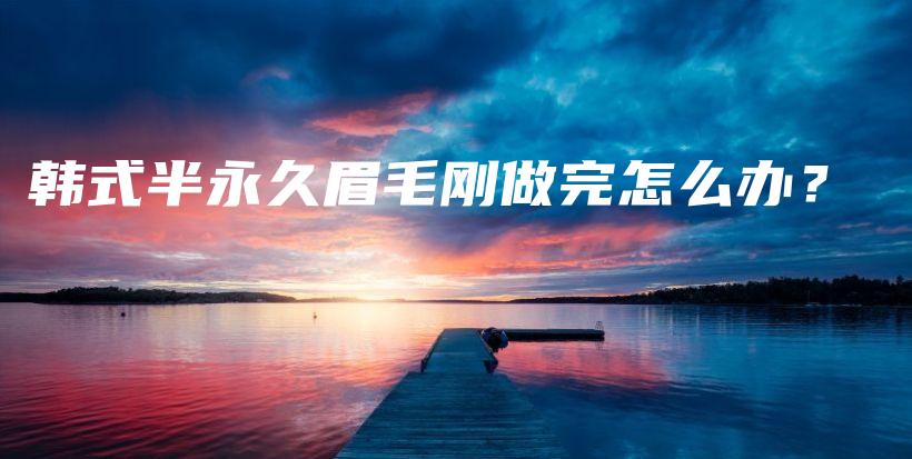 韓式半永久眉毛剛做完怎么辦？插圖