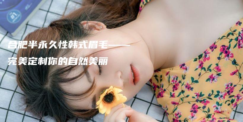 合肥半永久性韓式眉毛——完美定制你的自然美麗插圖