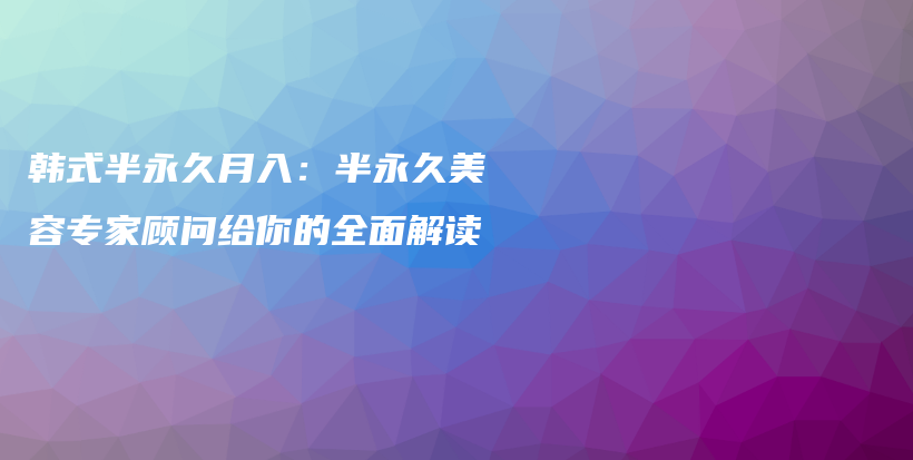 韓式半永久月入：半永久美容專家顧問(wèn)給你的全面解讀插圖