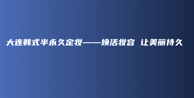大連韓式半永久定妝——煥活?yuàn)y容 讓美麗持久插圖