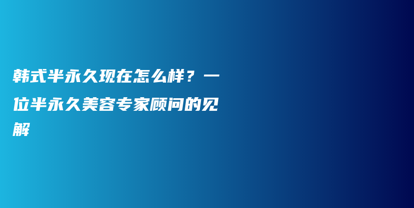 韓式半永久現(xiàn)在怎么樣？一位半永久美容專家顧問的見解插圖