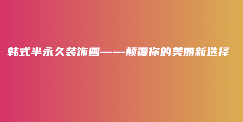 韓式半永久裝飾畫——顛覆你的美麗新選擇插圖