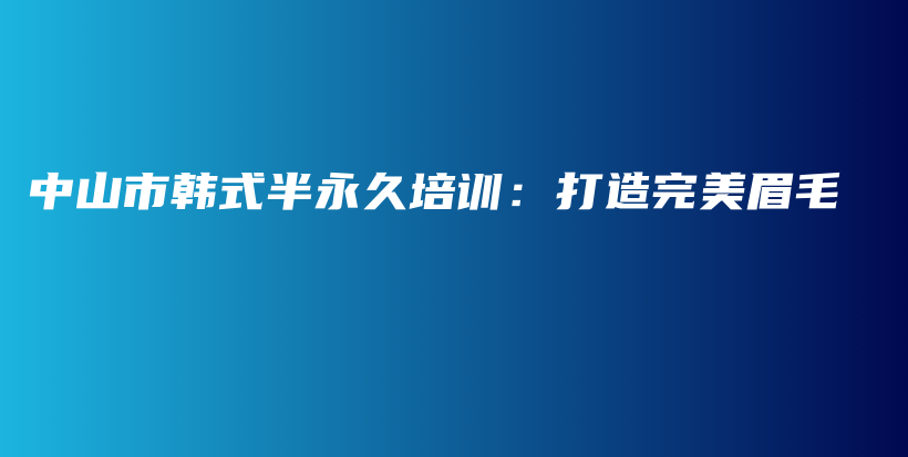 中山市韓式半永久培訓(xùn)：打造完美眉毛插圖
