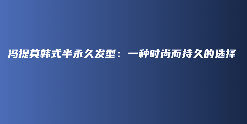 馮提莫韓式半永久發(fā)型：一種時(shí)尚而持久的選擇插圖