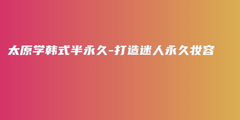太原學(xué)韓式半永久-打造迷人永久妝容插圖