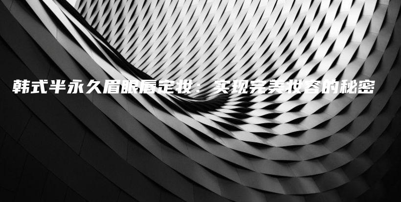 韓式半永久眉眼唇定妝：實(shí)現(xiàn)完美妝容的秘密插圖