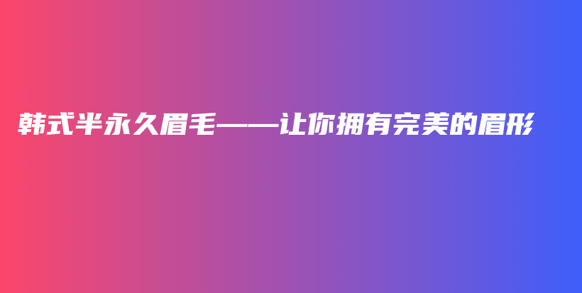 韓式半永久眉毛——讓你擁有完美的眉形插圖