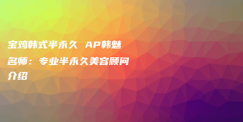 寶雞韓式半永久 AP韓魅名師：專業(yè)半永久美容顧問介紹插圖