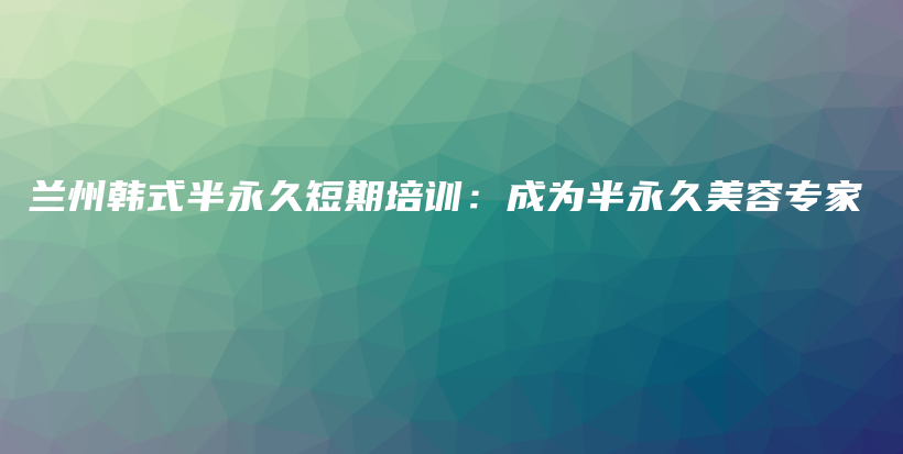 蘭州韓式半永久短期培訓(xùn)：成為半永久美容專家插圖