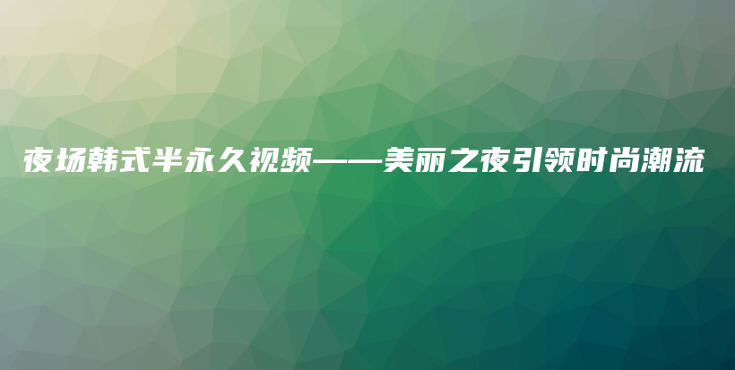 夜場韓式半永久視頻——美麗之夜引領(lǐng)時尚潮流插圖