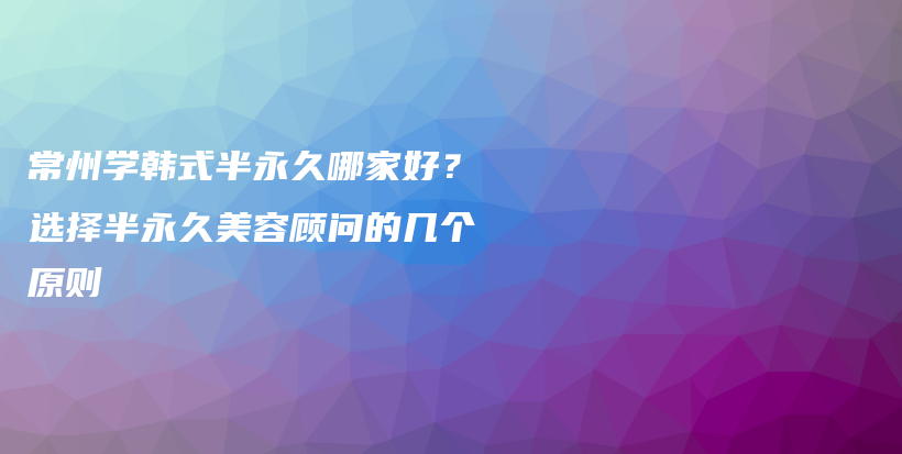 常州學(xué)韓式半永久哪家好？選擇半永久美容顧問的幾個(gè)原則插圖