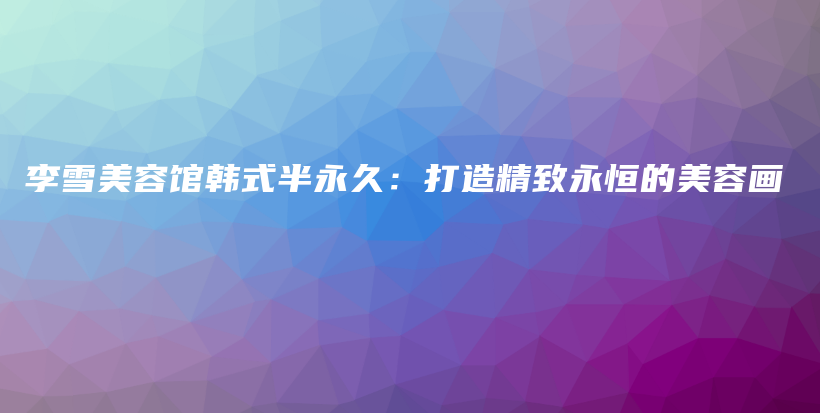 李雪美容館韓式半永久：打造精致永恒的美容畫插圖