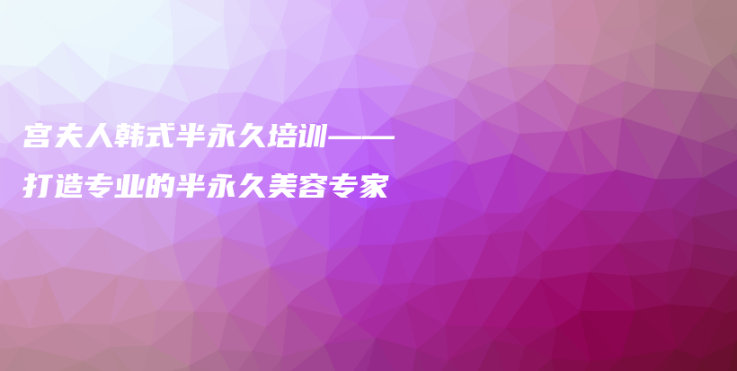 宮夫人韓式半永久培訓(xùn)——打造專業(yè)的半永久美容專家插圖