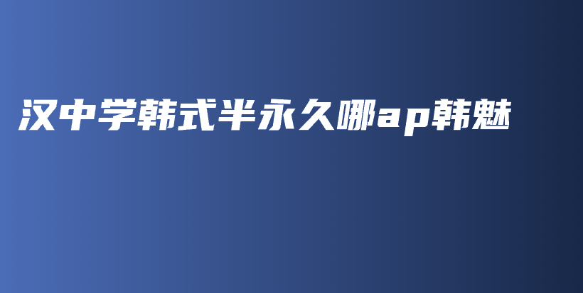 漢中學(xué)韓式半永久哪ap韓魅插圖